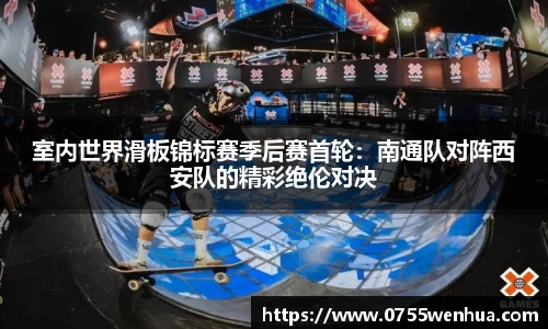 室内世界滑板锦标赛季后赛首轮：南通队对阵西安队的精彩绝伦对决