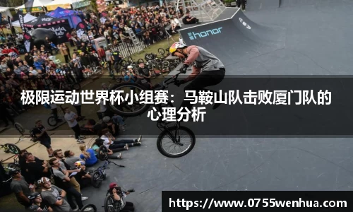 极限运动世界杯小组赛：马鞍山队击败厦门队的心理分析