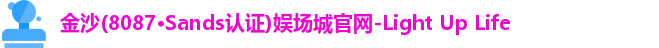 金沙(8087·Sands认证)娱场城官网-Light Up Life
